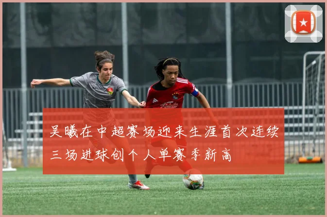吴曦在中超赛场迎来生涯首次连续三场进球创个人单赛季新高
