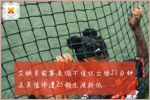 艾顿季前赛表现不佳仅出场21分钟正负值惨遭25创生涯新低