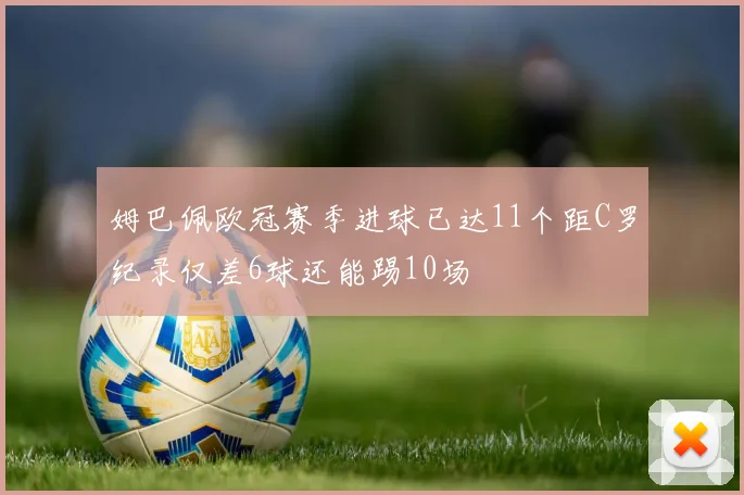 姆巴佩欧冠赛季进球已达11个距C罗纪录仅差6球还能踢10场