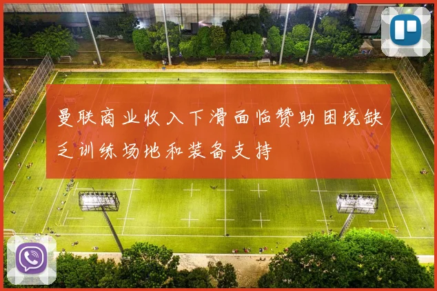 曼联商业收入下滑面临赞助困境缺乏训练场地和装备支持