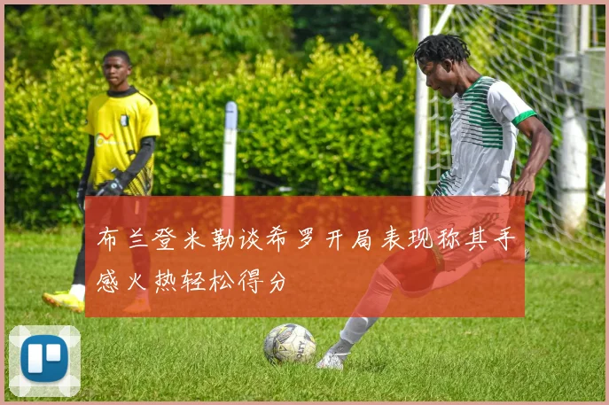 布兰登米勒谈希罗开局表现称其手感火热轻松得分