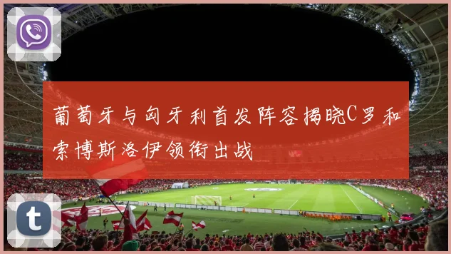 葡萄牙与匈牙利首发阵容揭晓C罗和索博斯洛伊领衔出战