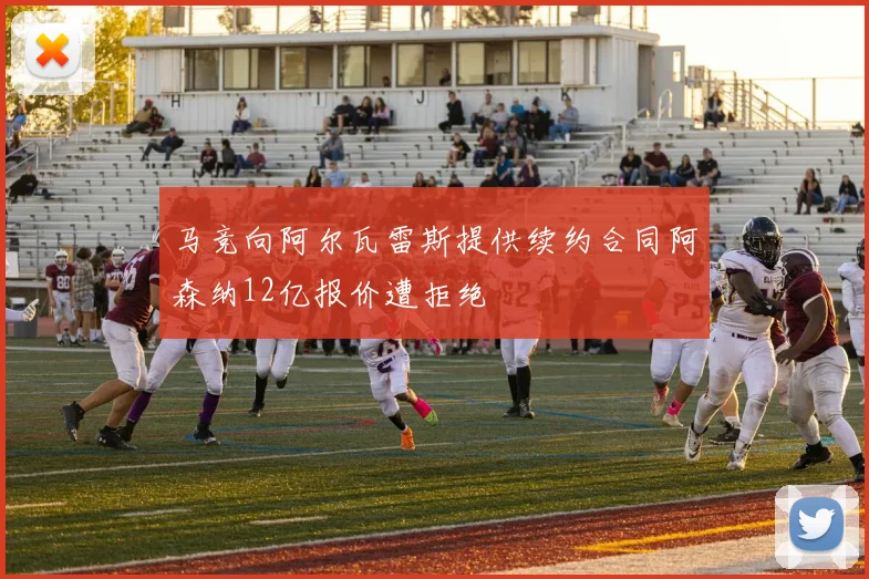 马竞向阿尔瓦雷斯提供续约合同阿森纳12亿报价遭拒绝