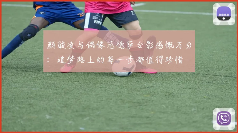 颜骏凌与偶像范德萨合影感慨万分：追梦路上的每一步都值得珍惜