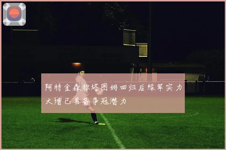 阿特金森称塔图姆回归后绿军实力大增已具备争冠潜力