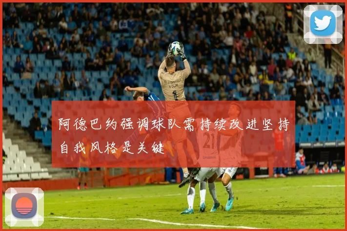 阿德巴约强调球队需持续改进坚持自我风格是关键