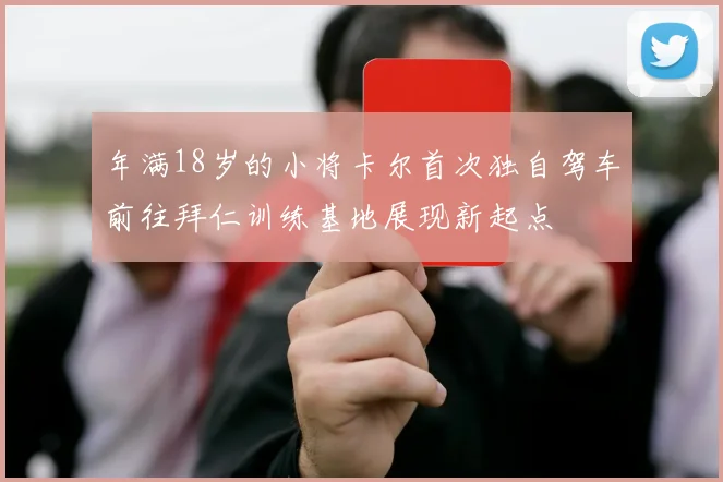 年满18岁的小将卡尔首次独自驾车前往拜仁训练基地展现新起点