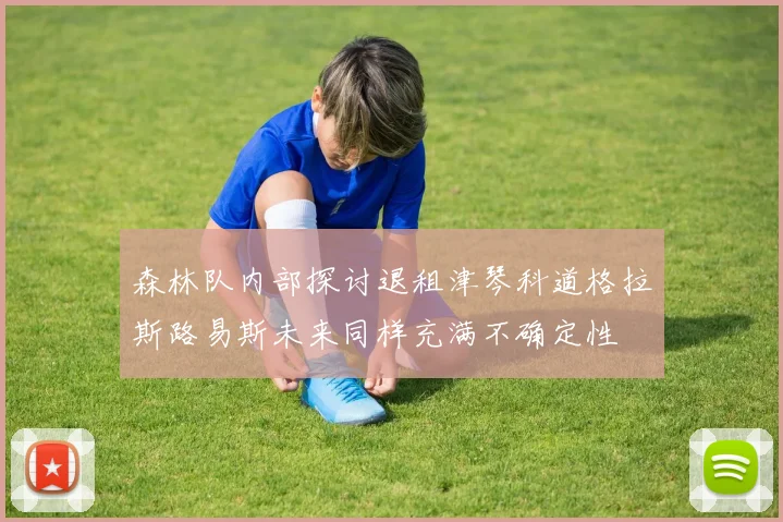 森林队内部探讨退租津琴科道格拉斯路易斯未来同样充满不确定性