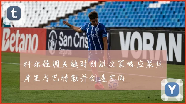 科尔强调关键时刻进攻策略应聚焦库里与巴特勒并创造空间