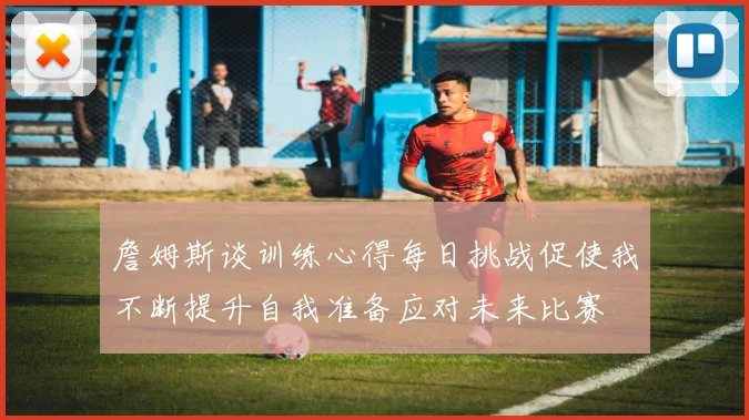 詹姆斯谈训练心得每日挑战促使我不断提升自我准备应对未来比赛