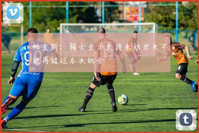 帕金斯：骑士全力支持米切尔决不能再错过东决机会
