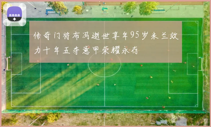 传奇门将布冯逝世享年95岁米兰效力十年五夺意甲荣耀永存