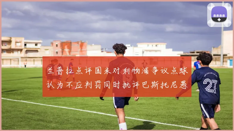 兰普拉点评国米对利物浦争议点球认为不应判罚同时批评巴斯托尼愚蠢拉拽动作