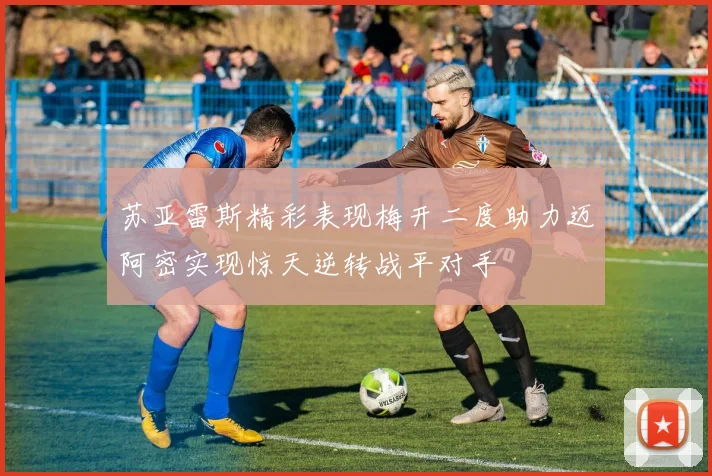 苏亚雷斯精彩表现梅开二度助力迈阿密实现惊天逆转战平对手
