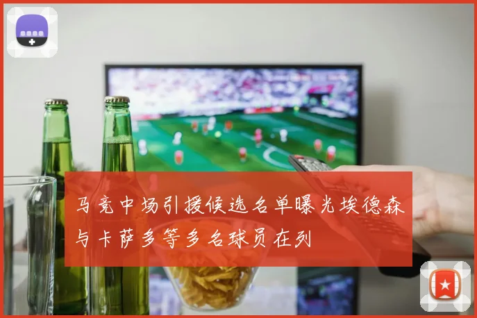 马竞中场引援候选名单曝光埃德森与卡萨多等多名球员在列
