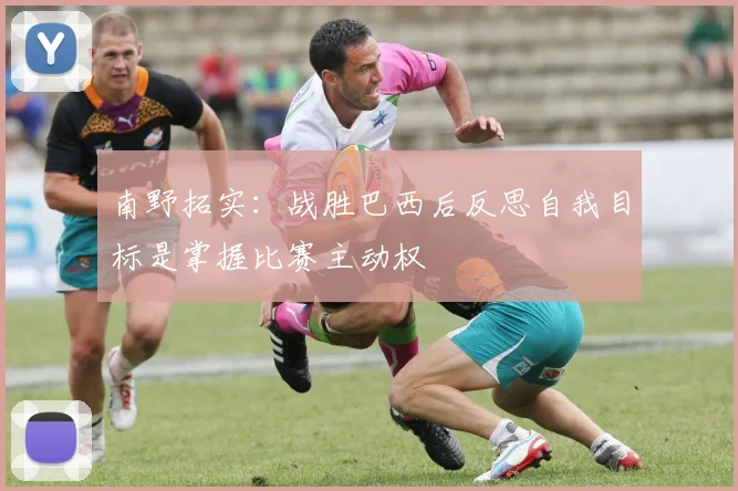 南野拓实：战胜巴西后反思自我目标是掌握比赛主动权