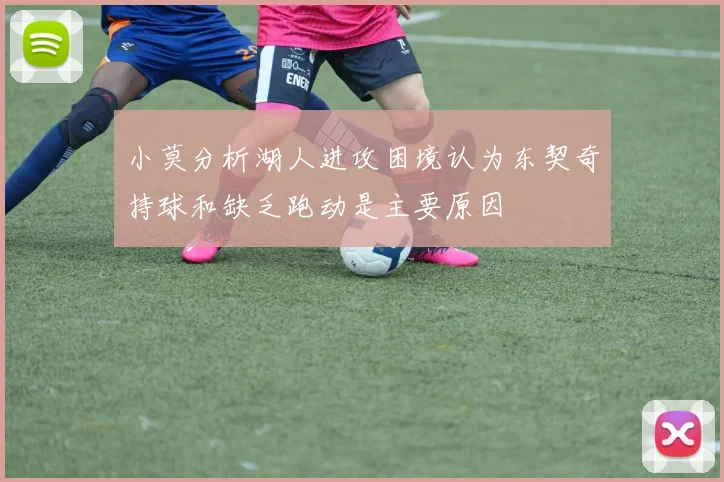 小莫分析湖人进攻困境认为东契奇持球和缺乏跑动是主要原因