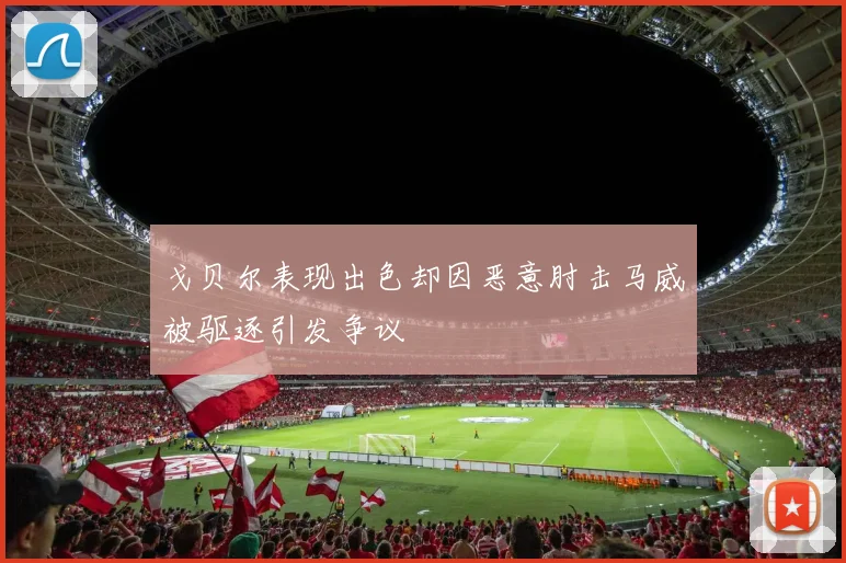 戈贝尔表现出色却因恶意肘击马威被驱逐引发争议