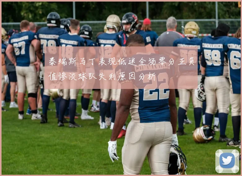 泰瑞斯马丁表现低迷全场零分正负值惨淡球队失利原因分析