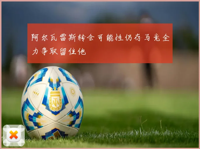 阿尔瓦雷斯转会可能性仍存马竞全力争取留住他