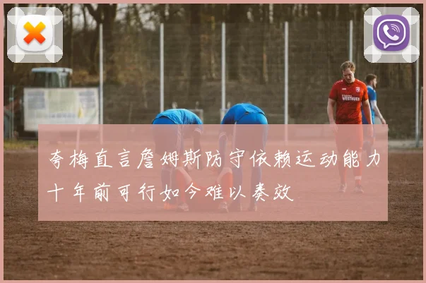 夸梅直言詹姆斯防守依赖运动能力十年前可行如今难以奏效