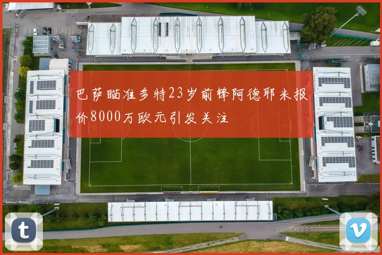巴萨瞄准多特23岁前锋阿德耶米报价8000万欧元引发关注
