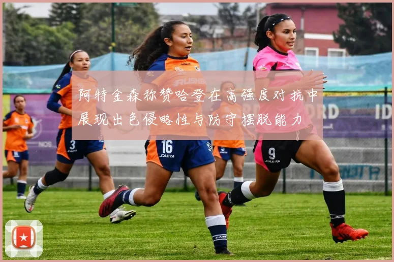阿特金森称赞哈登在高强度对抗中展现出色侵略性与防守摆脱能力