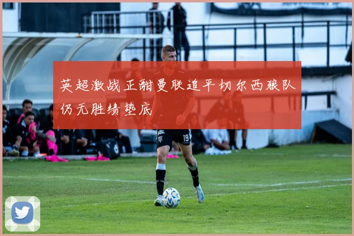 英超激战正酣曼联追平切尔西狼队仍无胜绩垫底
