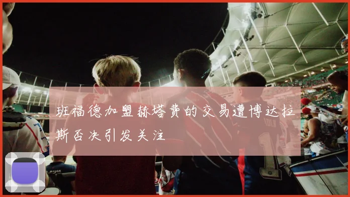 班福德加盟赫塔费的交易遭博达拉斯否决引发关注