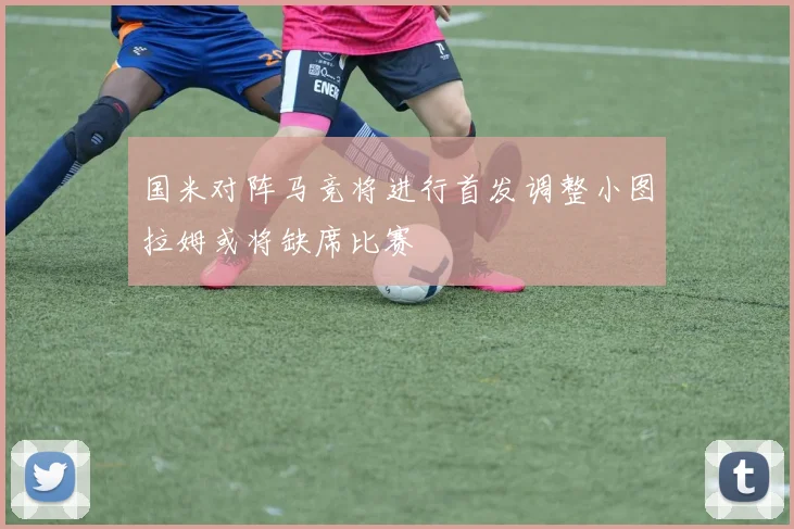 国米对阵马竞将进行首发调整小图拉姆或将缺席比赛