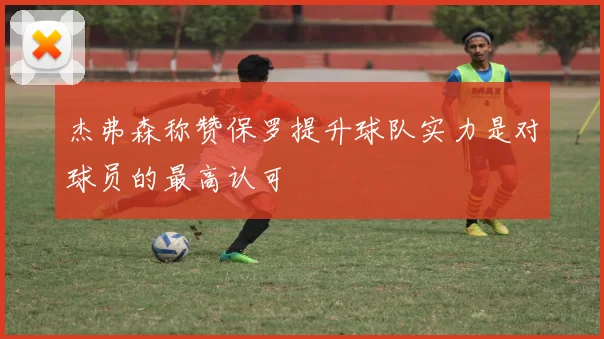 杰弗森称赞保罗提升球队实力是对球员的最高认可