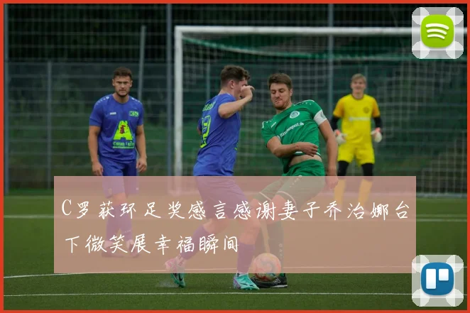 C罗获环足奖感言感谢妻子乔治娜台下微笑展幸福瞬间