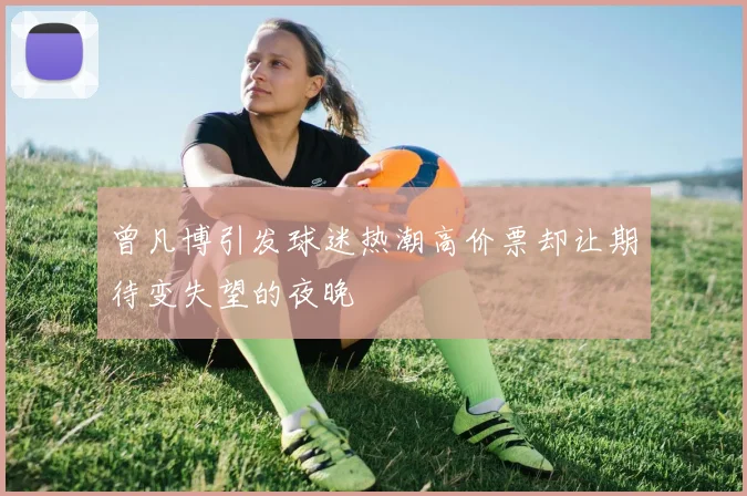 曾凡博引发球迷热潮高价票却让期待变失望的夜晚