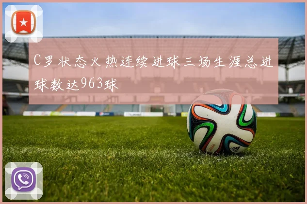 C罗状态火热连续进球三场生涯总进球数达963球