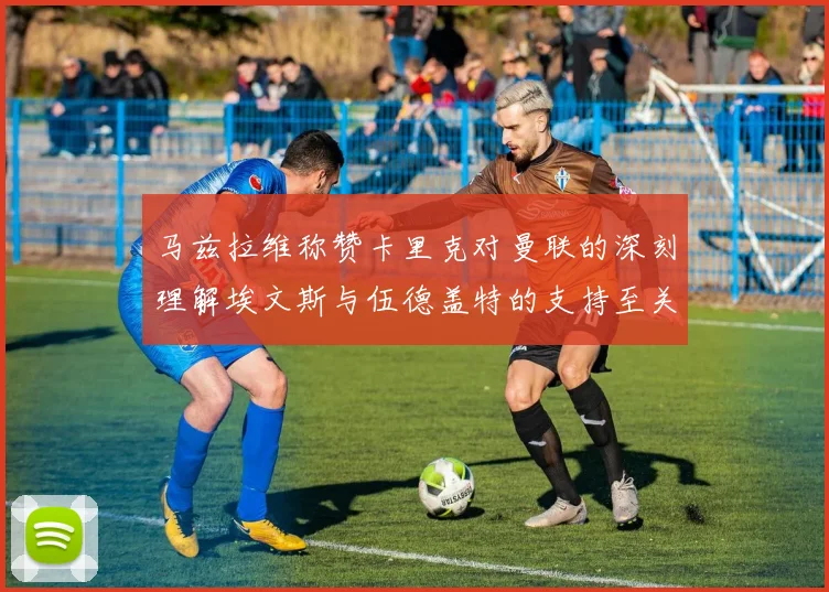 马兹拉维称赞卡里克对曼联的深刻理解埃文斯与伍德盖特的支持至关重要