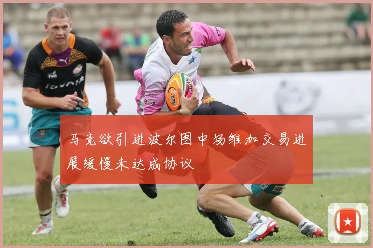 马竞欲引进波尔图中场维加交易进展缓慢未达成协议