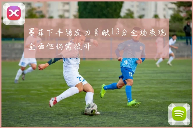 墨菲下半场发力贡献13分全场表现全面但仍需提升