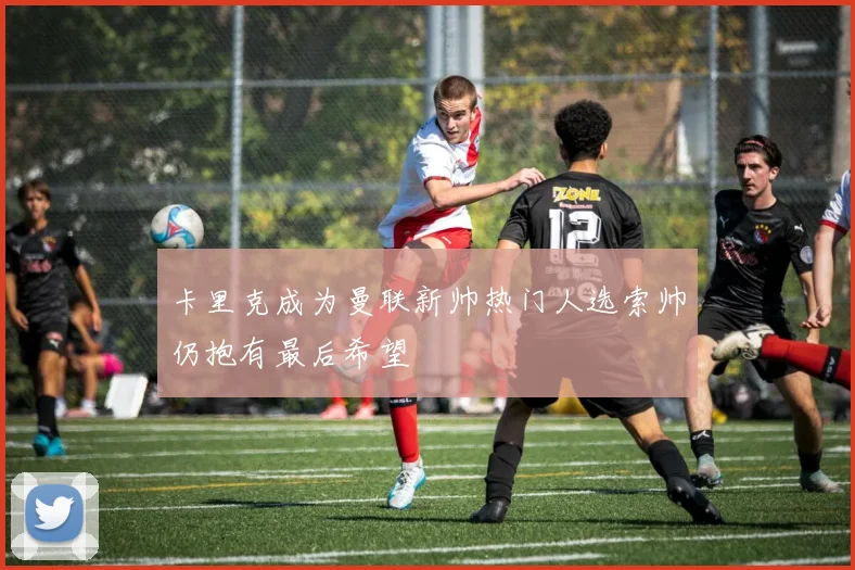 卡里克成为曼联新帅热门人选索帅仍抱有最后希望