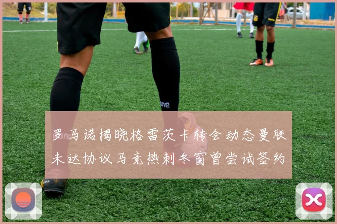 罗马诺揭晓格雷茨卡转会动态曼联未达协议马竞热刺冬窗曾尝试签约