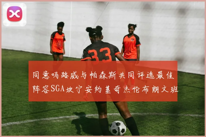 同意吗路威与帕森斯共同评选最佳阵容SGA坎宁安约基奇杰伦布朗文班