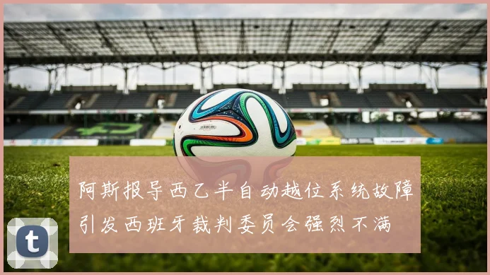 阿斯报导西乙半自动越位系统故障引发西班牙裁判委员会强烈不满