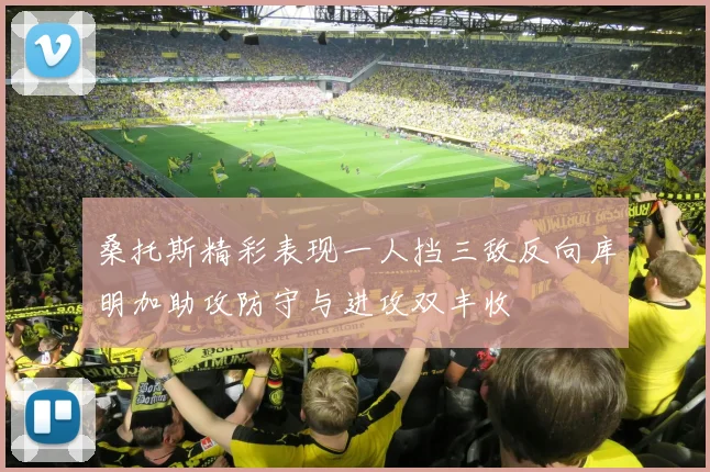 桑托斯精彩表现一人挡三敌反向库明加助攻防守与进攻双丰收