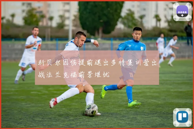 科贝尔因伤提前退出多特集训营出战法兰克福前景堪忧