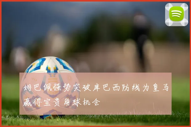 姆巴佩强势突破库巴西防线为皇马赢得宝贵角球机会