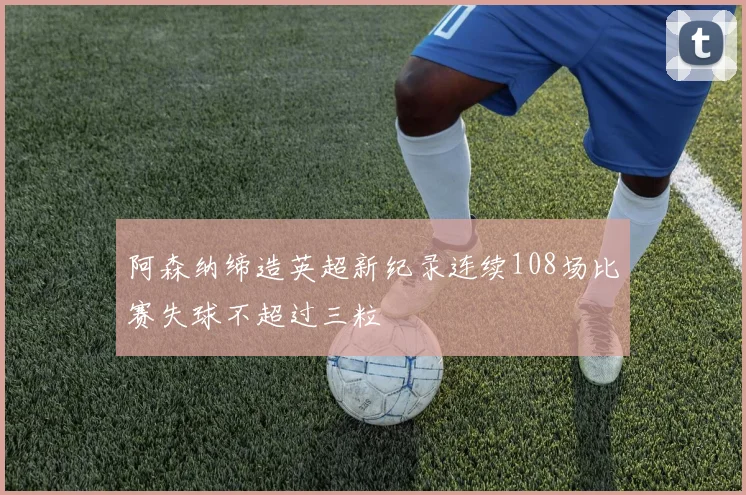 阿森纳缔造英超新纪录连续108场比赛失球不超过三粒