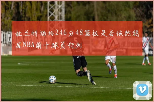 杜兰特场均246分48篮板是否依然稳居NBA前十球员行列