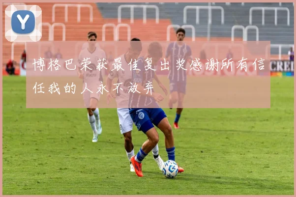 博格巴荣获最佳复出奖感谢所有信任我的人永不放弃