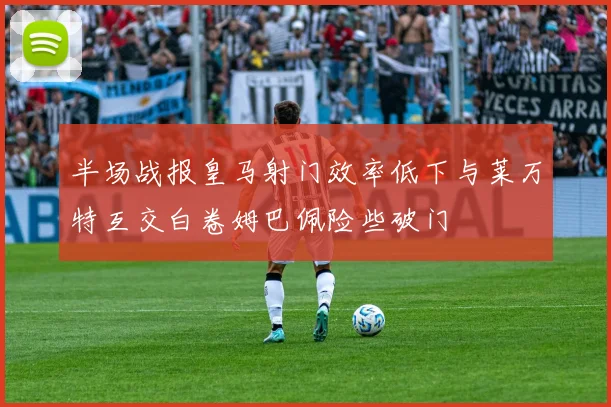 半场战报皇马射门效率低下与莱万特互交白卷姆巴佩险些破门