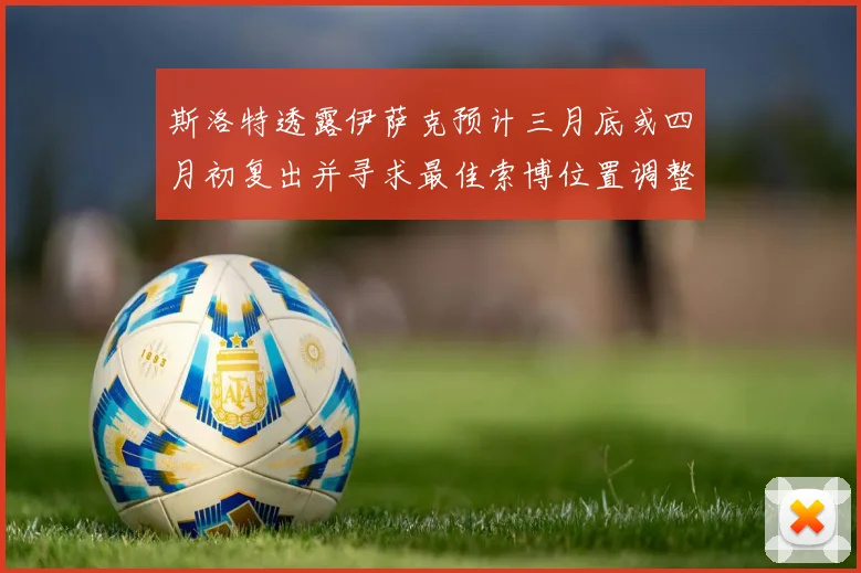 斯洛特透露伊萨克预计三月底或四月初复出并寻求最佳索博位置调整方案