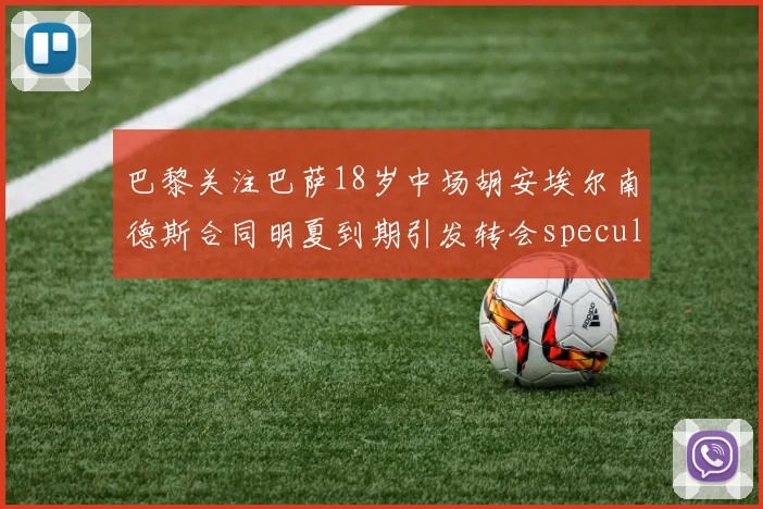 巴黎关注巴萨18岁中场胡安埃尔南德斯合同明夏到期引发转会speculation